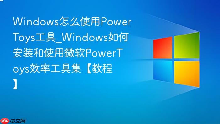 Windows怎么使用PowerToys工具_Windows如何安装和使用微软PowerToys效率工具集【教程】-1