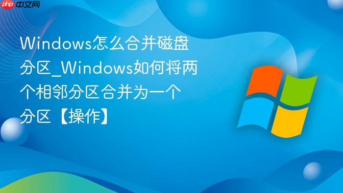 Windows怎么合并磁盘分区_Windows如何将两个相邻分区合并为一个分区【操作】-1
