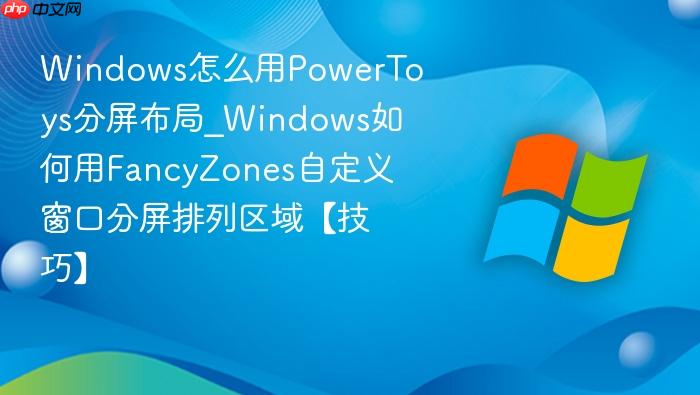 Windows怎么用PowerToys分屏布局_Windows如何用FancyZones自定义窗口分屏排列区域【技巧】-1