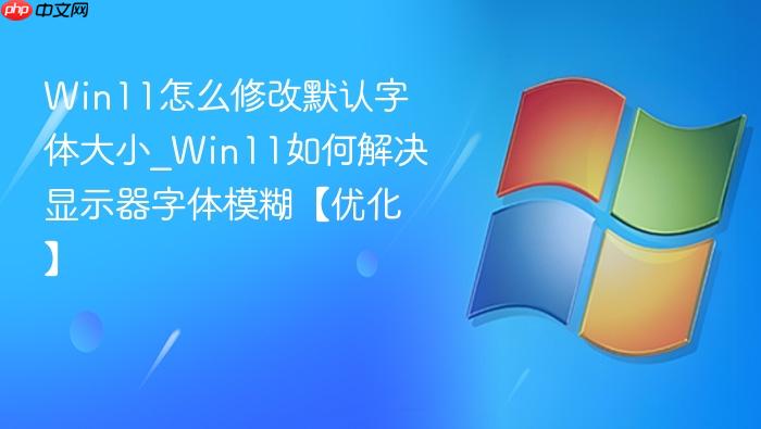 Win11怎么修改默认字体大小_Win11如何解决显示器字体模糊【优化】-1