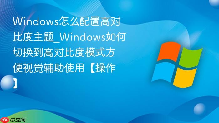Windows怎么配置高对比度主题_Windows如何切换到高对比度模式方便视觉辅助使用【操作】-1