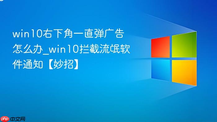 win10右下角一直弹广告怎么办_win10拦截流氓软件通知【妙招】-1
