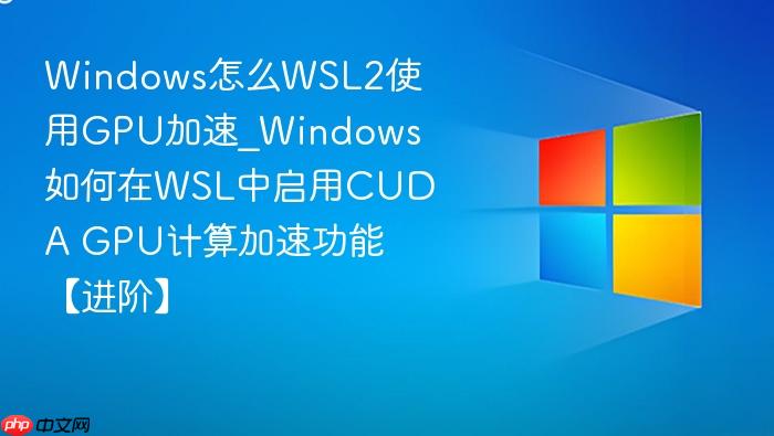 Windows怎么WSL2使用GPU加速_Windows如何在WSL中启用CUDA GPU计算加速功能【进阶】-1