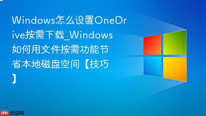 Windows怎么设置OneDrive按需下载_Windows如何用文件按需功能节省本地磁盘空间【技巧】-1
