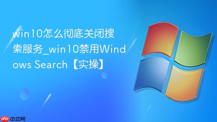 win10怎么彻底关闭搜索服务_win10禁用Windows Search【实操】-1