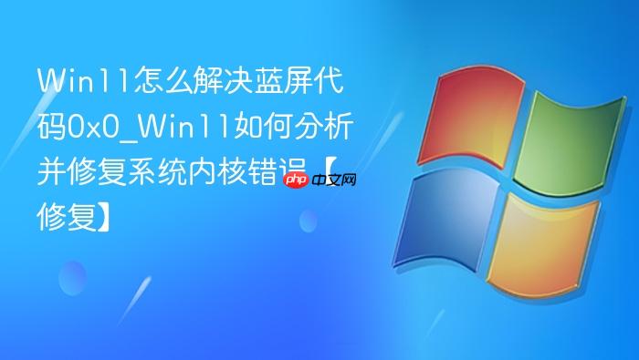 Win11怎么解决蓝屏代码0x0_Win11如何分析并修复系统内核错误【修复】-1