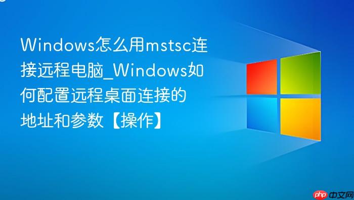 Windows怎么用mstsc连接远程电脑_Windows如何配置远程桌面连接的地址和参数【操作】-1