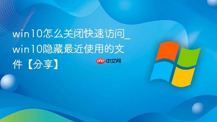 win10怎么关闭快速访问_win10隐藏最近使用的文件【分享】-1