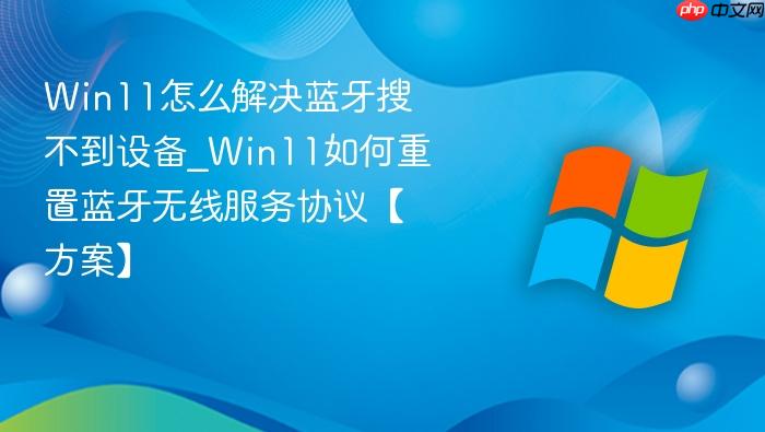 Win11怎么解决蓝牙搜不到设备_Win11如何重置蓝牙无线服务协议【方案】-1