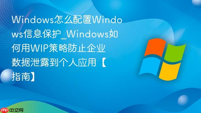 Windows怎么配置Windows信息保护_Windows如何用WIP策略防止企业数据泄露到个人应用【指南】-1