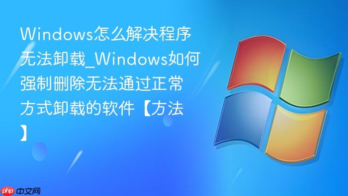 Windows怎么解决程序无法卸载_Windows如何强制删除无法通过正常方式卸载的软件【方法】-1