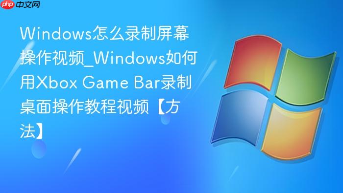 Windows怎么录制屏幕操作视频_Windows如何用Xbox Game Bar录制桌面操作教程视频【方法】-1