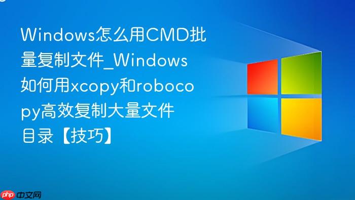 Windows怎么用CMD批量复制文件_Windows如何用xcopy和robocopy高效复制大量文件目录【技巧】-1