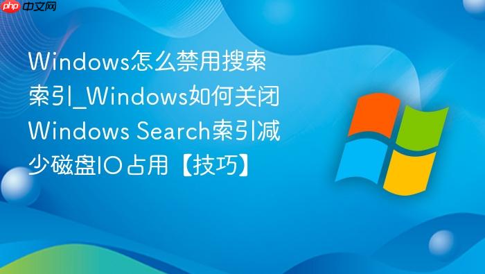 Windows怎么禁用搜索索引_Windows如何关闭Windows Search索引减少磁盘IO占用【技巧】-1