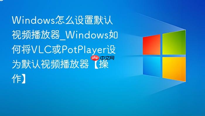 Windows怎么设置默认视频播放器_Windows如何将VLC或PotPlayer设为默认视频播放器【操作】-1