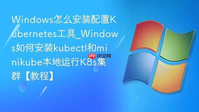 Windows怎么安装配置Kubernetes工具_Windows如何安装kubectl和minikube本地运行K8s集群【教程】-1