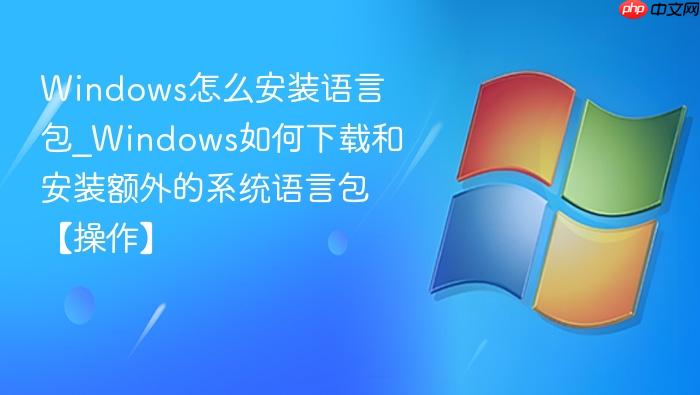 Windows怎么安装语言包_Windows如何下载和安装额外的系统语言包【操作】-1