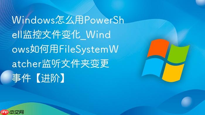 Windows怎么用PowerShell监控文件变化_Windows如何用FileSystemWatcher监听文件夹变更事件【进阶】-1