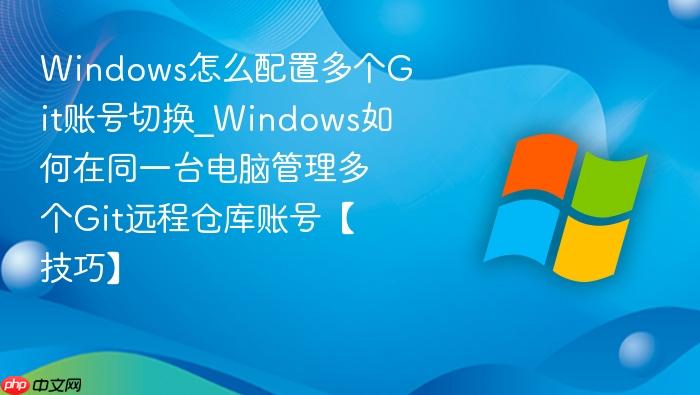 Windows怎么配置多个Git账号切换_Windows如何在同一台电脑管理多个Git远程仓库账号【技巧】-1