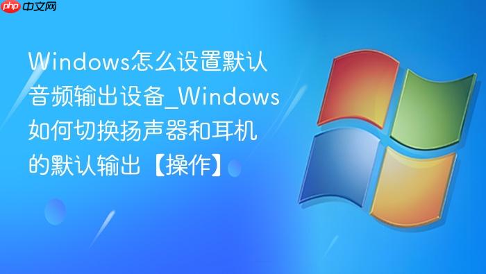 Windows怎么设置默认音频输出设备_Windows如何切换扬声器和耳机的默认输出【操作】-1