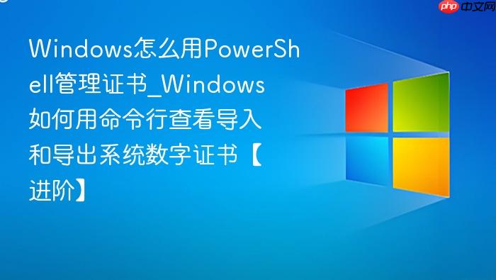 Windows怎么用PowerShell管理证书_Windows如何用命令行查看导入和导出系统数字证书【进阶】-1