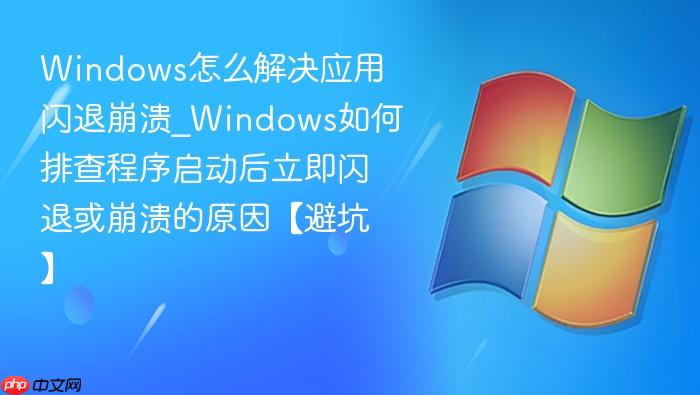 Windows怎么解决应用闪退崩溃_Windows如何排查程序启动后立即闪退或崩溃的原因【避坑】-1