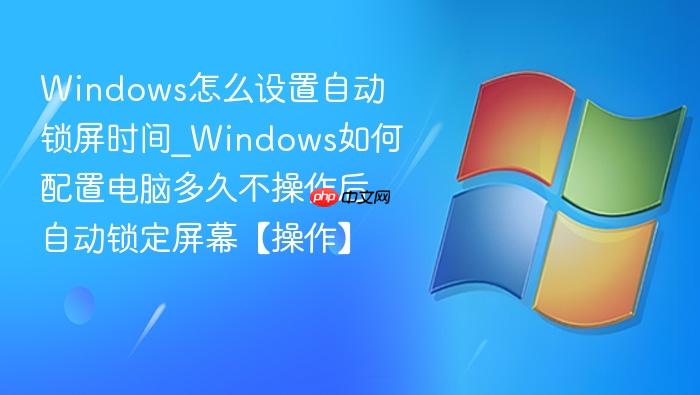 Windows怎么设置自动锁屏时间_Windows如何配置电脑多久不操作后自动锁定屏幕【操作】-1