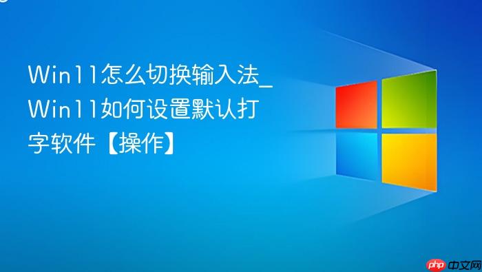 Win11怎么切换输入法_Win11如何设置默认打字软件【操作】-1