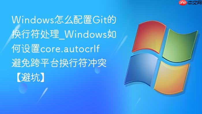 Windows怎么配置Git的换行符处理_Windows如何设置core.autocrlf避免跨平台换行符冲突【避坑】-1