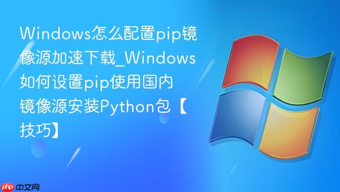 Windows怎么配置pip镜像源加速下载_Windows如何设置pip使用国内镜像源安装Python包【技巧】-1
