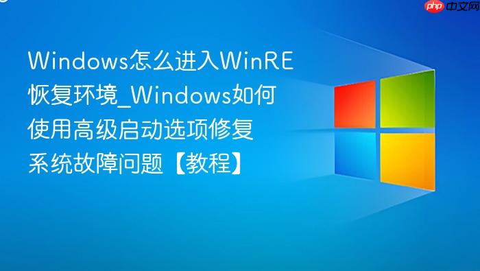 Windows怎么进入WinRE恢复环境_Windows如何使用高级启动选项修复系统故障问题【教程】-1