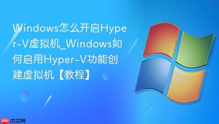 Windows怎么开启Hyper-V虚拟机_Windows如何启用Hyper-V功能创建虚拟机【教程】-1