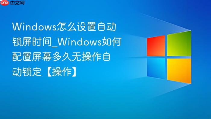 Windows怎么设置自动锁屏时间_Windows如何配置屏幕多久无操作自动锁定【操作】-1