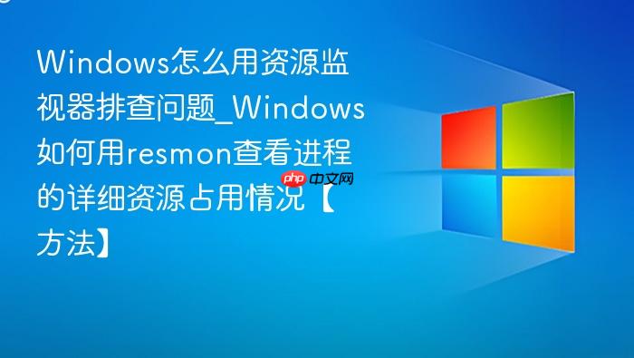 Windows怎么用资源监视器排查问题_Windows如何用resmon查看进程的详细资源占用情况【方法】-1