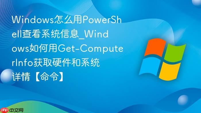 Windows怎么用PowerShell查看系统信息_Windows如何用Get-ComputerInfo获取硬件和系统详情【命令】-1