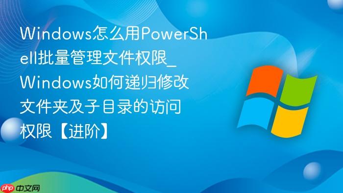 Windows怎么用PowerShell批量管理文件权限_Windows如何递归修改文件夹及子目录的访问权限【进阶】-1