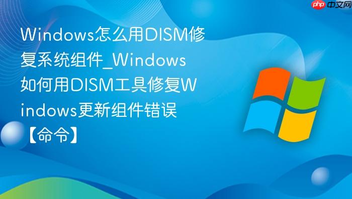 Windows怎么用DISM修复系统组件_Windows如何用DISM工具修复Windows更新组件错误【命令】-1
