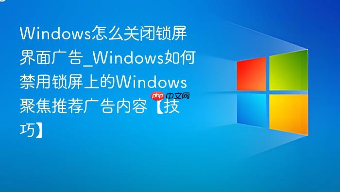 Windows怎么关闭锁屏界面广告_Windows如何禁用锁屏上的Windows聚焦推荐广告内容【技巧】-1