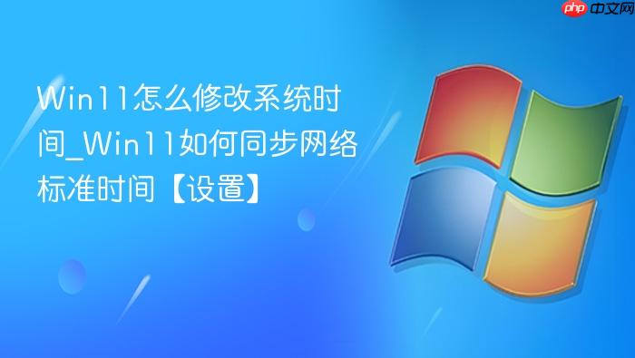 Win11怎么修改系统时间_Win11如何同步网络标准时间【设置】-1