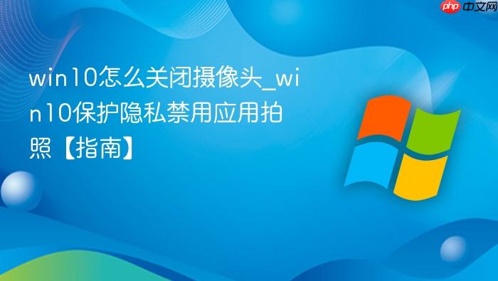 win10怎么关闭摄像头_win10保护隐私禁用应用拍照【指南】-1