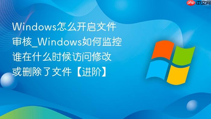 Windows怎么开启文件审核_Windows如何监控谁在什么时候访问修改或删除了文件【进阶】-1