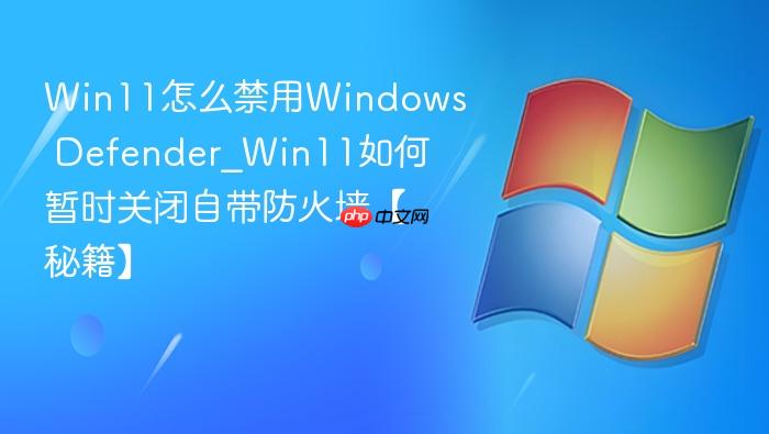 Win11怎么禁用Windows Defender_Win11如何暂时关闭自带防火墙【秘籍】-1