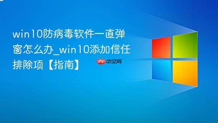 win10防病毒软件一直弹窗怎么办_win10添加信任排除项【指南】-1