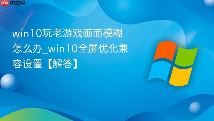 win10玩老游戏画面模糊怎么办_win10全屏优化兼容设置【解答】-1