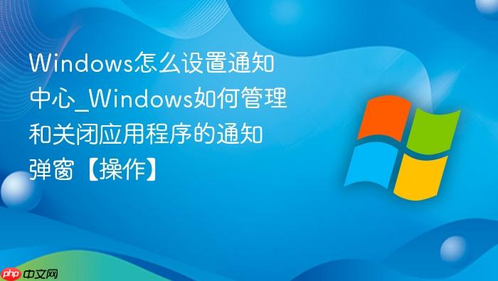 Windows怎么设置通知中心_Windows如何管理和关闭应用程序的通知弹窗【操作】-1