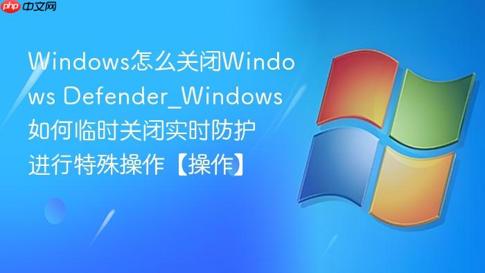 Windows怎么关闭Windows Defender_Windows如何临时关闭实时防护进行特殊操作【操作】-1