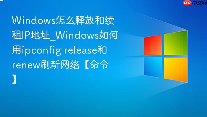 Windows怎么释放和续租IP地址_Windows如何用ipconfig release和renew刷新网络【命令】-1