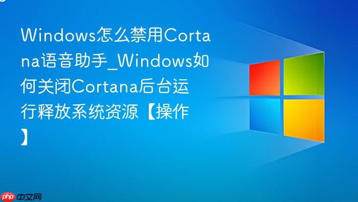 Windows怎么禁用Cortana语音助手_Windows如何关闭Cortana后台运行释放系统资源【操作】-1