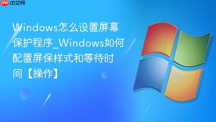 Windows怎么设置屏幕保护程序_Windows如何配置屏保样式和等待时间【操作】-1