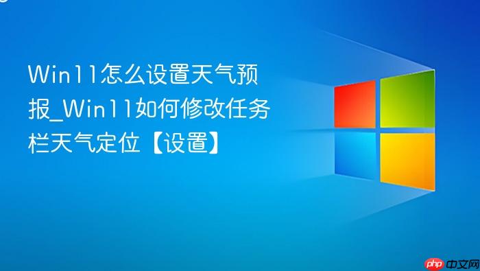 Win11怎么设置天气预报_Win11如何修改任务栏天气定位【设置】-1